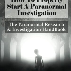 How To Properly Start A Paranormal Investigation: The Paranormal Research & Investigation HandBook: How To Interpret The Information Of Paranormal Investigation