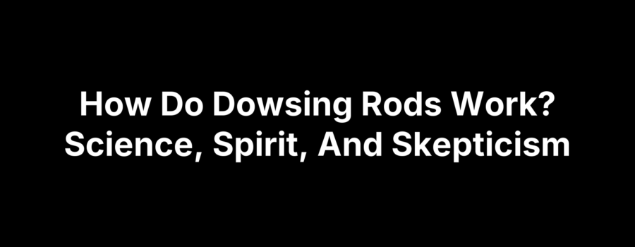 How Do Dowsing Rods Work? Science, Spirit, And Skepticism