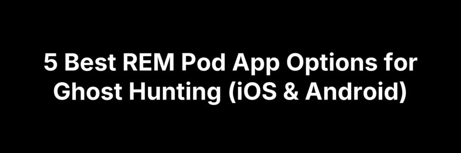 5 Best REM Pod App Options for Ghost Hunting (iOS & Android)