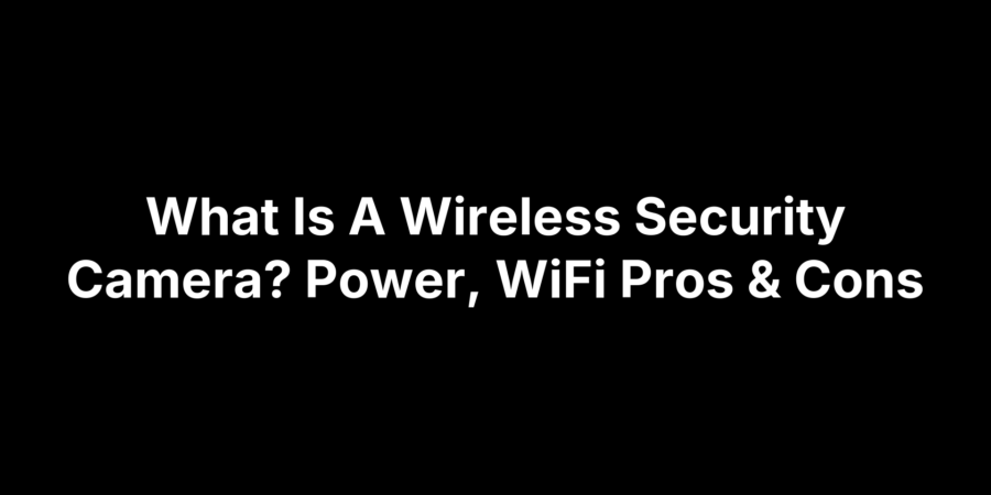 What Is A Wireless Security Camera? Power, WiFi Pros & Cons