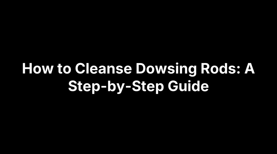 How to Cleanse Dowsing Rods: A Step-by-Step Guide